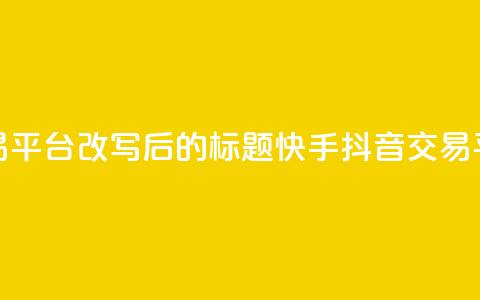 抖音快手交易平台改写后的标题:快手抖音交易平台最新资讯 第1张 抖音快手交易平台改写后的标题:快手抖音交易平台最新资讯 第1张