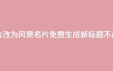 “QQ免费风景名片”改为“QQ风景名片免费生成”,新标题不超过50字。 第1张 “QQ免费风景名片”改为“QQ风景名片免费生成”,新标题不超过50字。 第1张