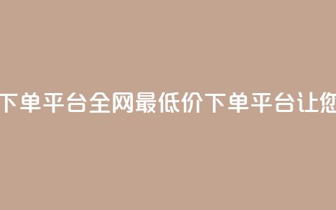 dy全网最低价下单平台(全网最低价下单平台	，让您省钱又省心) 第1张