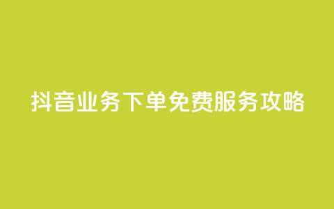 抖音业务下单免费服务攻略 第1张 抖音业务下单免费服务攻略 第1张