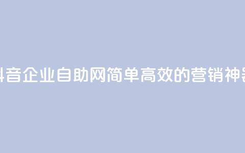 抖音企业自助网:简单高效的营销神器 第1张 抖音企业自助网:简单高效的营销神器 第1张