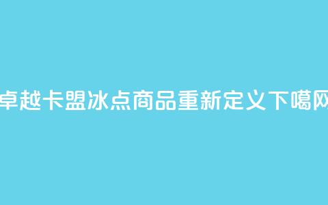 卓越卡盟:冰点商品重新定义 第1张 卓越卡盟:冰点商品重新定义 第1张