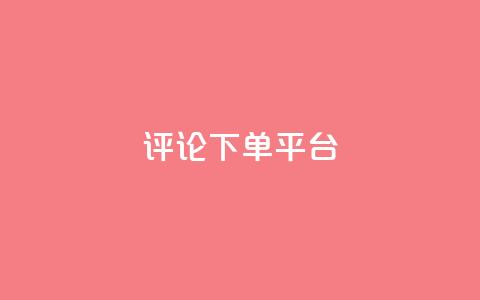 评论下单平台 - 评论下单平台：如何选择合适的评论下单平台？。  第1张