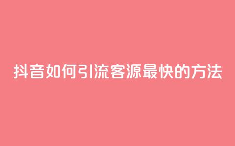 抖音如何引流客源最快的方法 - 抖音高效引流客源的最佳策略揭秘~ 第1张 抖音如何引流客源最快的方法 - 抖音高效引流客源的最佳策略揭秘~ 第1张