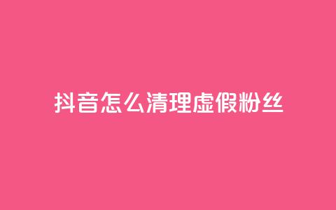 抖音怎么清理虚假粉丝 - 如何有效清理抖音平台上的虚假粉丝！  第1张