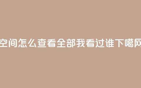 qq空间怎么查看全部我看过谁 第1张 qq空间怎么查看全部我看过谁 第1张