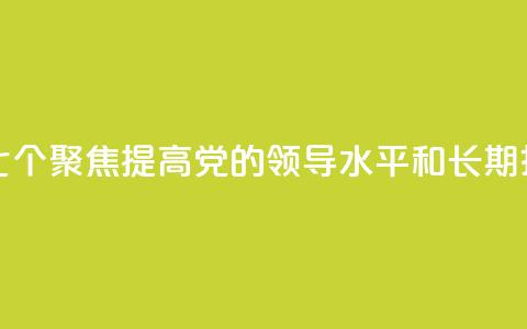 学习新语｜领悟“七个聚焦	”：提高党的领导水平和长期执政能力 第1张
