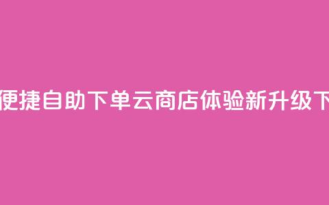24小时便捷自助下单云商店体验新升级 第1张 24小时便捷自助下单云商店体验新升级 第1张