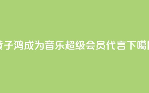 黄子鸿成为QQ音乐超级会员代言 第1张 黄子鸿成为QQ音乐超级会员代言 第1张