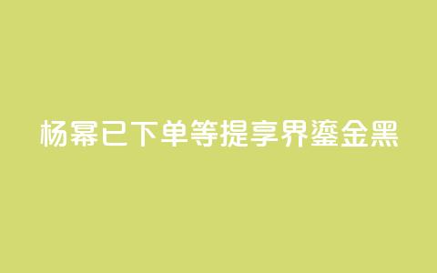 杨幂:已下单,等提享界S9 Ultra鎏金黑 第1张 杨幂:已下单,等提享界S9 Ultra鎏金黑 第1张