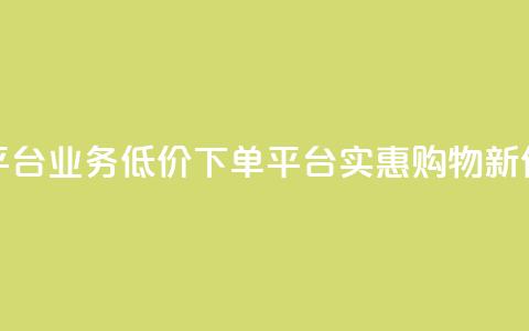 低价下单平台业务(低价下单平台:实惠购物新体验) 第1张 低价下单平台业务(低价下单平台:实惠购物新体验) 第1张