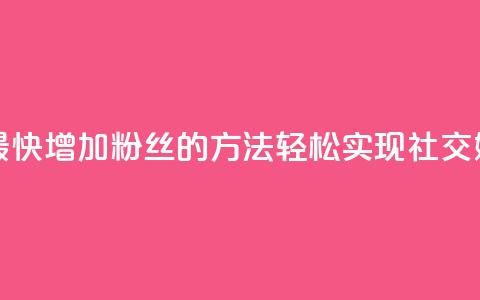 涨粉丝最快的方法 - 最快增加粉丝的方法:轻松实现社交媒体粉丝爆棚~ 第1张 涨粉丝最快的方法 - 最快增加粉丝的方法:轻松实现社交媒体粉丝爆棚~ 第1张