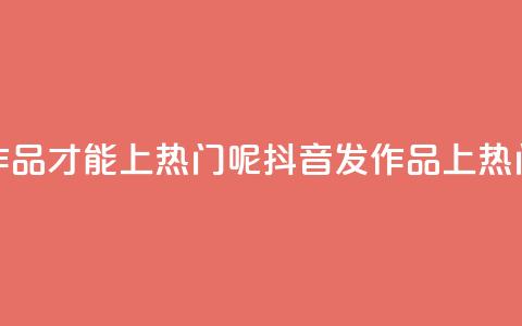 抖音怎么发作品才能上热门呢(抖音发作品上热门,小技巧分享!) 第1张 抖音怎么发作品才能上热门呢(抖音发作品上热门,小技巧分享!) 第1张
