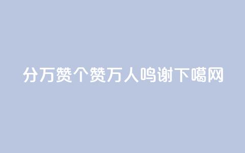 1分10万赞QQ(1个赞10万人鸣谢QQ) 第1张 1分10万赞QQ(1个赞10万人鸣谢QQ) 第1张