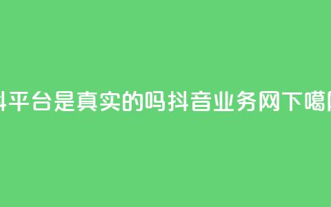 抖平台是真实的吗 - 抖音业务网 第1张 抖平台是真实的吗 - 抖音业务网 第1张
