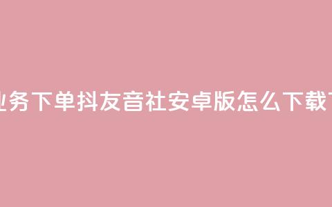 网红业务下单 - 抖友音社安卓版怎么下载 第1张 网红业务下单 - 抖友音社安卓版怎么下载 第1张