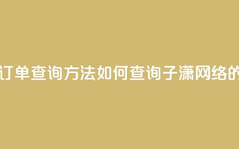 子潇网络下单的订单查询方法 - 如何查询子潇网络的订单信息! 第1张 子潇网络下单的订单查询方法 - 如何查询子潇网络的订单信息! 第1张