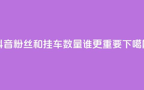 抖音粉丝和挂车数量,谁更重要? 第1张 抖音粉丝和挂车数量,谁更重要? 第1张