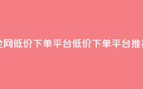 全网低价下单平台(低价下单平台推荐) 第1张 全网低价下单平台(低价下单平台推荐) 第1张
