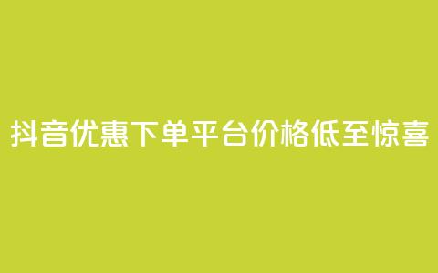 抖音优惠下单平台,价格低至惊喜! 第1张 抖音优惠下单平台,价格低至惊喜! 第1张