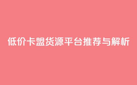 低价卡盟货源平台推荐与解析 第1张 低价卡盟货源平台推荐与解析 第1张