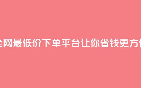 全网最低价下单平台,让你省钱更方便 第1张 全网最低价下单平台,让你省钱更方便 第1张