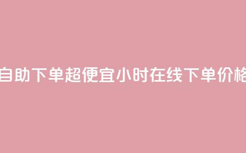 24小时自助下单超便宜(24小时在线下单，价格超低)  第1张