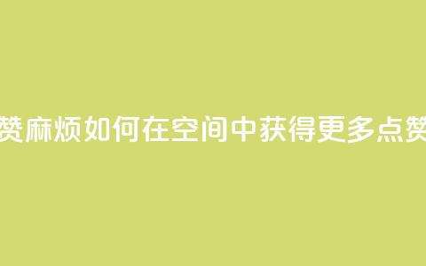 QQj空间点赞麻烦 - 如何在QQ空间中获得更多点赞~ 第1张 QQj空间点赞麻烦 - 如何在QQ空间中获得更多点赞~ 第1张