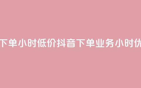 抖音业务下单24小时低价(抖音下单业务24小时优惠) 第1张 抖音业务下单24小时低价(抖音下单业务24小时优惠) 第1张