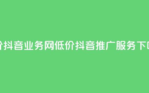 低价抖音业务网(低价抖音推广服务) 第1张 低价抖音业务网(低价抖音推广服务) 第1张