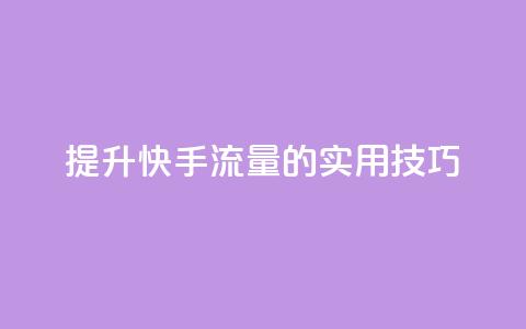 提升快手流量的实用技巧 第1张 提升快手流量的实用技巧 第1张