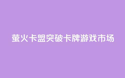 萤火卡盟:突破卡牌游戏市场 第1张 萤火卡盟:突破卡牌游戏市场 第1张
