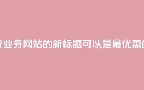 全网最低价QQ业务网站的新标题可以是“最优惠的QQ业务网站”。 第1张 全网最低价QQ业务网站的新标题可以是“最优惠的QQ业务网站”。 第1张