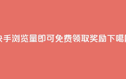 快手500浏览量即可免费领取奖励 第1张 快手500浏览量即可免费领取奖励 第1张