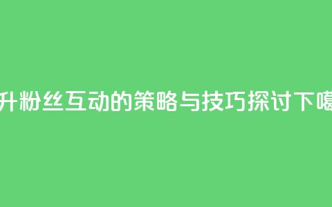 提升粉丝互动的策略与技巧探讨 第1张 提升粉丝互动的策略与技巧探讨 第1张