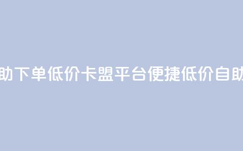 卡盟平台自助下单低价(卡盟平台便捷低价自助下单) 第1张 卡盟平台自助下单低价(卡盟平台便捷低价自助下单) 第1张