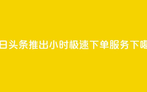 今日头条推出24小时极速下单服务 第1张 今日头条推出24小时极速下单服务 第1张