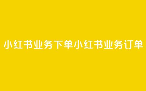 小红书业务下单(小红书业务订单) 第1张 小红书业务下单(小红书业务订单) 第1张