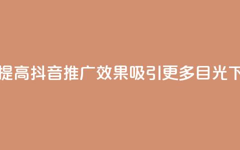 如何提高抖音推广效果,吸引更多目光 第1张 如何提高抖音推广效果,吸引更多目光 第1张