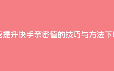 快速提升快手亲密值的技巧与方法 第1张 快速提升快手亲密值的技巧与方法 第1张
