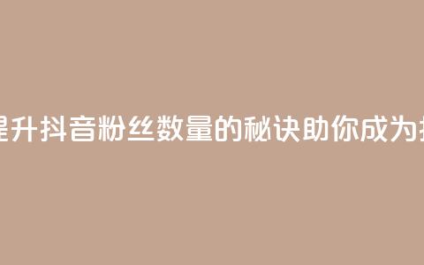 抖音粉丝 - 快速提升抖音粉丝数量的秘诀,助你成为抖音红人~ 第1张 抖音粉丝 - 快速提升抖音粉丝数量的秘诀,助你成为抖音红人~ 第1张