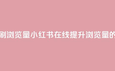 小红书刷网站在线刷浏览量 - 小红书在线提升浏览量的方法与技巧~ 第1张 小红书刷网站在线刷浏览量 - 小红书在线提升浏览量的方法与技巧~ 第1张