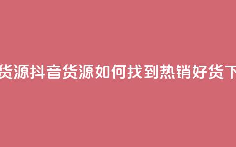 抖音货源 - 抖音货源:如何找到热销好货?! 第1张 抖音货源 - 抖音货源:如何找到热销好货?! 第1张