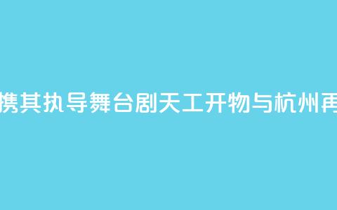 陆川携其执导舞台剧《天工开物》与杭州再相遇 第1张 陆川携其执导舞台剧《天工开物》与杭州再相遇 第1张