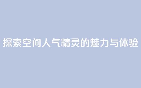 探索空间人气精灵的魅力与体验 第1张 探索空间人气精灵的魅力与体验 第1张