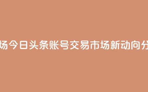 今日头条账号交易市场 - 今日头条账号交易市场新动向分析与潜在机会! 第1张 今日头条账号交易市场 - 今日头条账号交易市场新动向分析与潜在机会! 第1张