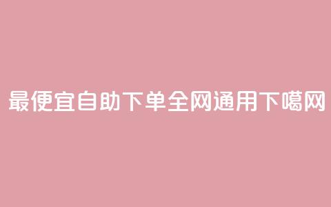 最便宜自助下单,全网通用 第1张 最便宜自助下单,全网通用 第1张