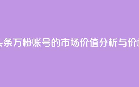 今日头条万粉账号的市场价值分析与价格预测 第1张 今日头条万粉账号的市场价值分析与价格预测 第1张