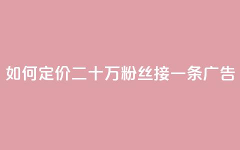 如何定价二十万粉丝接一条广告? 第1张 如何定价二十万粉丝接一条广告? 第1张