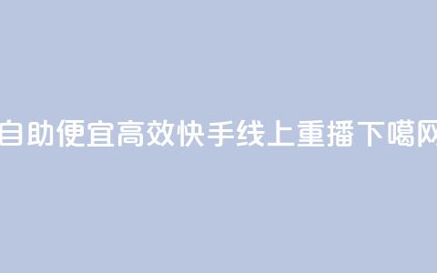 自助便宜高效,快手线上重播 第1张 自助便宜高效,快手线上重播 第1张